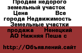 Продам недорого земельный участок  › Цена ­ 450 000 - Все города Недвижимость » Земельные участки продажа   . Ненецкий АО,Нижняя Пеша с.